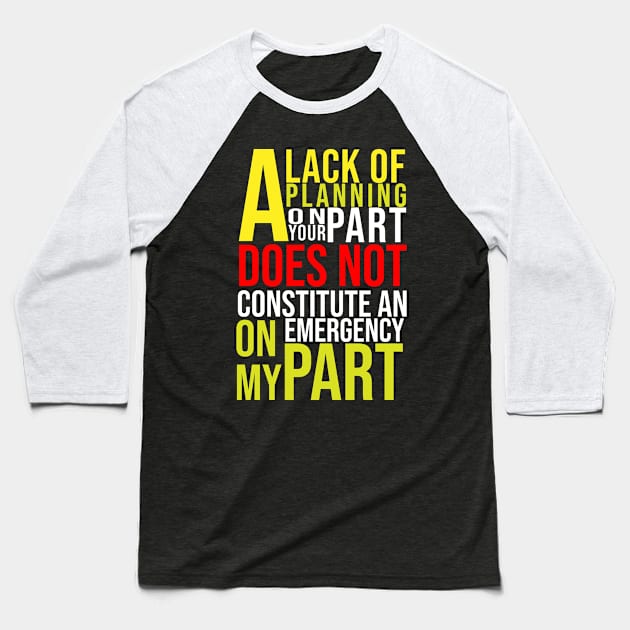 A Lack Of Planning On Your Part Does Not Constitute An Emergency On My Part Baseball T-Shirt by irenelopezz